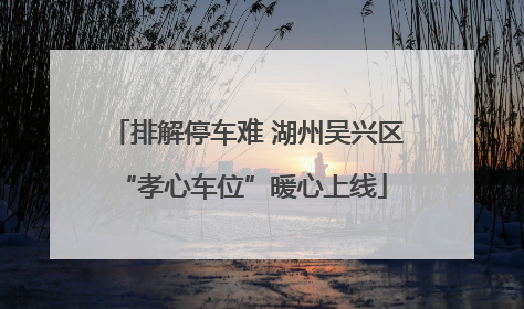 排解停车难 湖州吴兴区 “孝心车位”暖心上线