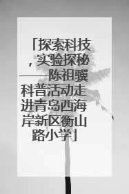探索科技，实验探秘——陈祖骥科普活动走进青岛西海岸新区衡山路小学