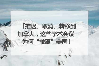 推迟、取消、转移到加拿大，这些学术会议为何“撤离”美国