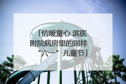 情暖童心 滨医附院病房里的别样“六一”儿童节