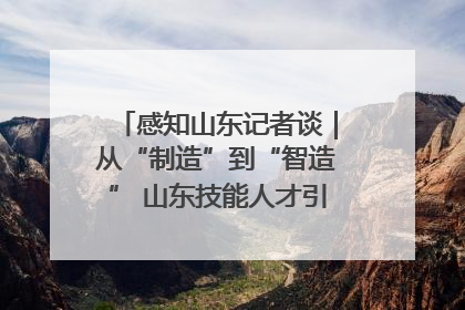 感知山东记者谈｜从“制造”到“智造” 山东技能人才引领产业升级