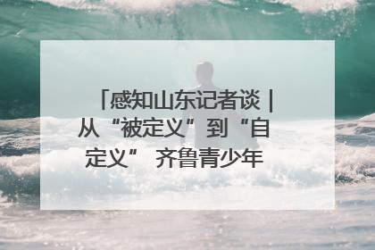 感知山东记者谈｜从“被定义”到“自定义” 齐鲁青少年书写时代新篇