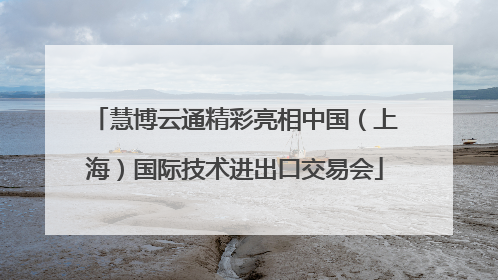 慧博云通精彩亮相中国（上海）国际技术进出口交易会