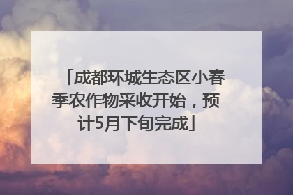 成都环城生态区小春季农作物采收开始，预计5月下旬完成