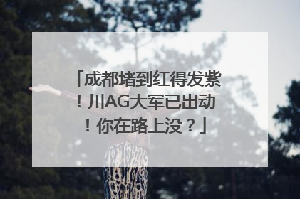 成都堵到红得发紫！川AG大军已出动！你在路上没？