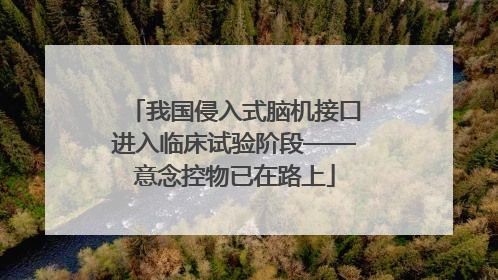 我国侵入式脑机接口进入临床试验阶段——意念控物已在路上