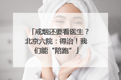 戒烟还要看医生？北京六院：得治！我们能“陪跑”