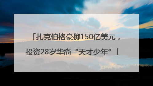 扎克伯格豪掷150亿美元，投资28岁华裔“天才少年”