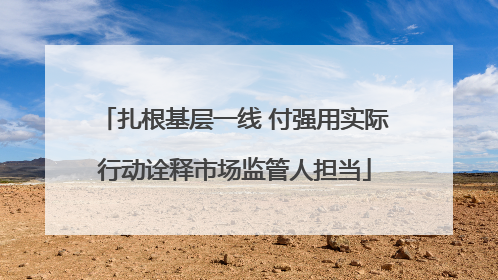 扎根基层一线 付强用实际行动诠释市场监管人担当