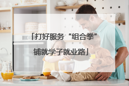 打好服务“组合拳” 铺就学子就业路
