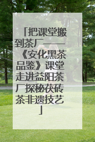 把课堂搬到茶厂——《安化黑茶品鉴》课堂走进益阳茶厂探秘茯砖茶非遗技艺