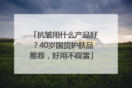抗皱用什么产品好？40岁国货护肤品推荐，好用不踩雷