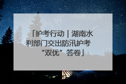护考行动｜湖南水利部门交出防汛护考“双优”答卷