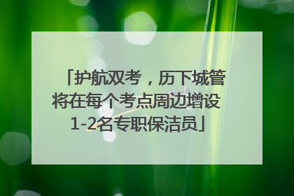 护航双考，历下城管将在每个考点周边增设1-2名专职保洁员