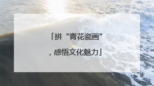 拼“青花瓷画”，感悟文化魅力