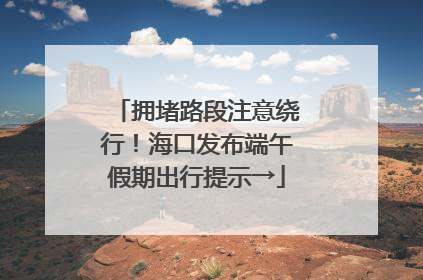 拥堵路段注意绕行！海口发布端午假期出行提示→