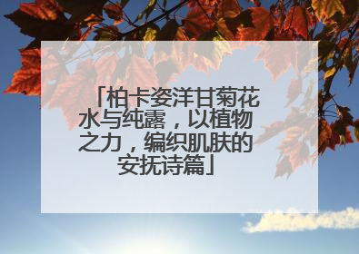 柏卡姿洋甘菊花水与纯露，以植物之力，编织肌肤的安抚诗篇
