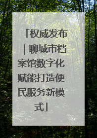 权威发布｜聊城市档案馆数字化赋能打造便民服务新模式