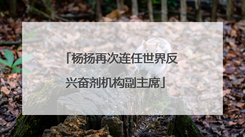 杨扬再次连任世界反兴奋剂机构副主席
