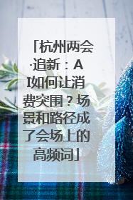 杭州两会·追新：AI如何让消费突围？场景和路径成了会场上的高频词