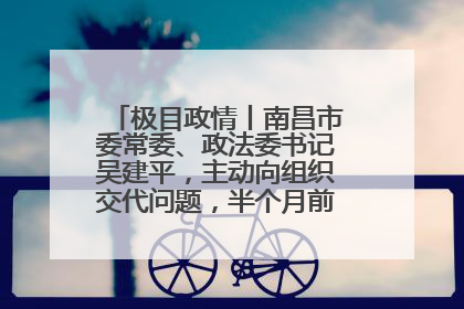 极目政情丨南昌市委常委、政法委书记吴建平，主动向组织交代问题，半个月前还在出席会议