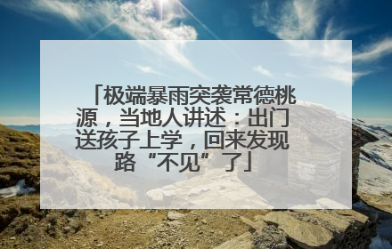 极端暴雨突袭常德桃源，当地人讲述：出门送孩子上学，回来发现路“不见”了
