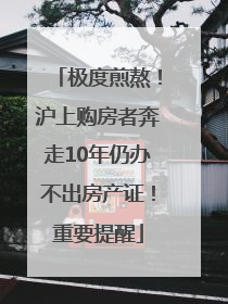极度煎熬！沪上购房者奔走10年仍办不出房产证！重要提醒