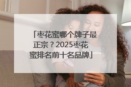 枣花蜜哪个牌子最正宗？2025枣花蜜排名前十名品牌