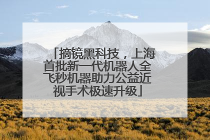摘镜黑科技，上海首批新一代机器人全飞秒机器助力公益近视手术极速升级