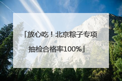放心吃！北京粽子专项抽检合格率100%