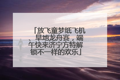放飞童梦纸飞机、旱地龙舟赛，端午快来济宁方特解锁不一样的欢乐
