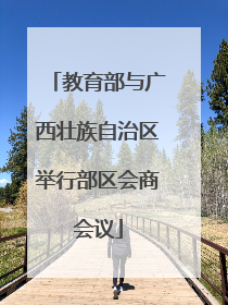 教育部与广西壮族自治区举行部区会商会议