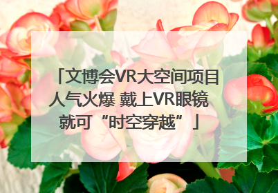 文博会VR大空间项目人气火爆 戴上VR眼镜就可“时空穿越”
