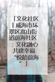 文化社区丨威海市环翠区嵩山街道蔚海社区：文化融心 共建幸福“悦龄蔚海”