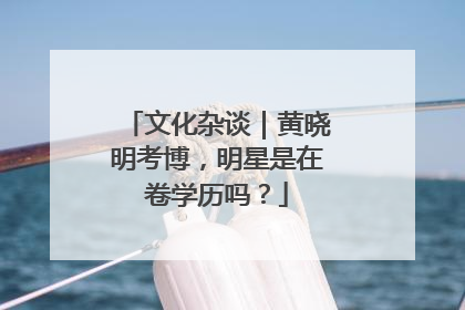 文化杂谈｜黄晓明考博，明星是在卷学历吗？