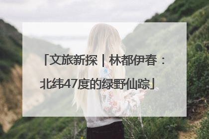 文旅新探｜林都伊春：北纬47度的绿野仙踪