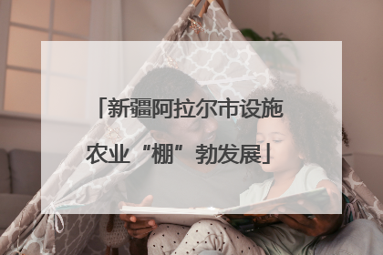 新疆阿拉尔市设施农业“棚”勃发展