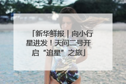 新华鲜报｜向小行星进发！天问二号开启“追星”之旅
