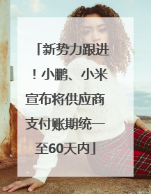 新势力跟进！小鹏、小米宣布将供应商支付账期统一至60天内