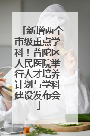 新增两个市级重点学科！普陀区人民医院举行人才培养计划与学科建设发布会