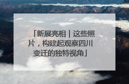 新展亮相｜这些照片，构建起观察四川变迁的独特视角