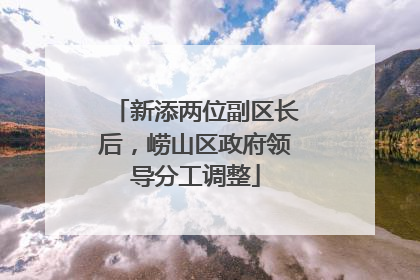 新添两位副区长后，崂山区政府领导分工调整