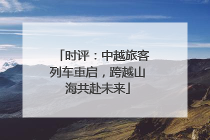 时评：中越旅客列车重启，跨越山海共赴未来