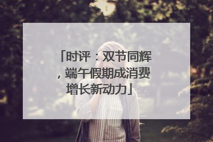 时评：双节同辉，端午假期成消费增长新动力