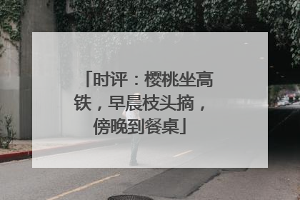 时评：樱桃坐高铁，早晨枝头摘，傍晚到餐桌