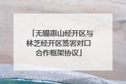 无锡惠山经开区与林芝经开区签署对口合作框架协议
