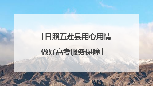 日照五莲县用心用情做好高考服务保障