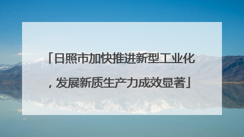 日照市加快推进新型工业化，发展新质生产力成效显著