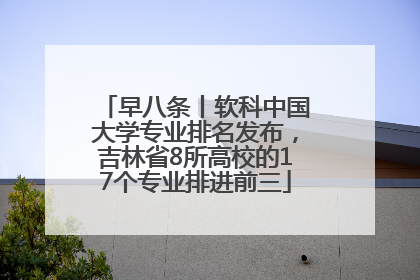 早八条丨软科中国大学专业排名发布，吉林省8所高校的17个专业排进前三
