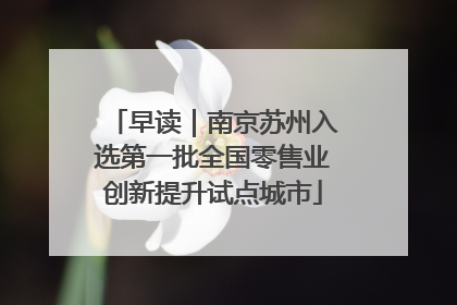早读｜南京苏州入选第一批全国零售业创新提升试点城市